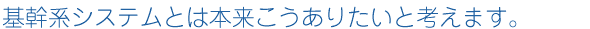 基幹系システムとは、本来こういうものであると考えます。